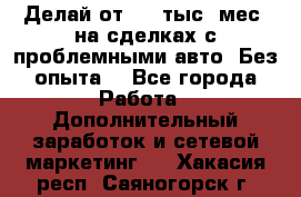 Делай от 400 тыс./мес. на сделках с проблемными авто. Без опыта. - Все города Работа » Дополнительный заработок и сетевой маркетинг   . Хакасия респ.,Саяногорск г.